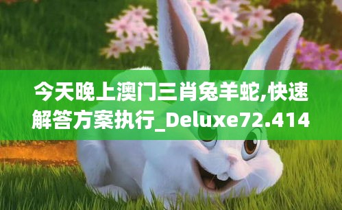 今天晚上澳门三肖兔羊蛇,快速解答方案执行_Deluxe72.414