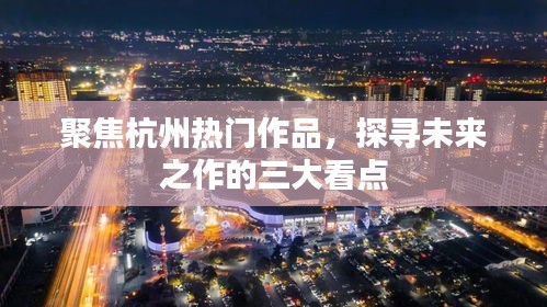聚焦杭州热门作品，探寻未来之作三大看点揭秘