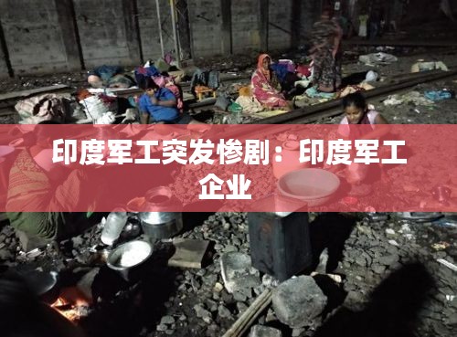 印度军工突发惨剧：印度军工企业 