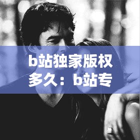 b站独家版权多久：b站专栏版权 
