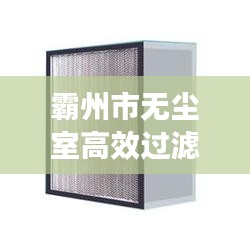 霸州市无尘室高效过滤网：无尘车间高效过滤器 