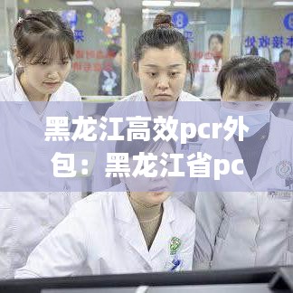 黑龙江高效pcr外包：黑龙江省pcr上岗证培训 
