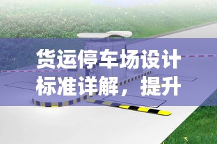 货运停车场设计标准详解，提升停车效率与安全性的关键要素