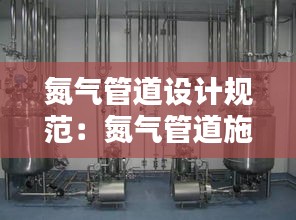 氮气管道设计规范：氮气管道施工工艺 