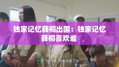 独家记忆薛桐出国：独家记忆薛桐喜欢谁 