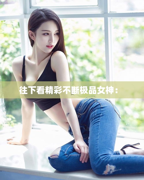 往下看精彩不断极品女神： 