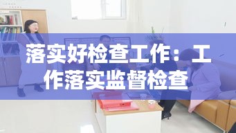 落实好检查工作：工作落实监督检查 