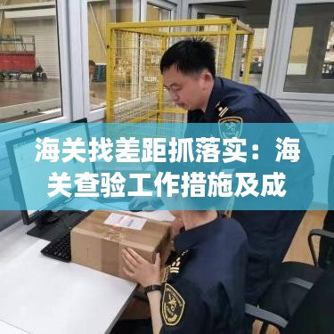 海关找差距抓落实：海关查验工作措施及成效 