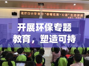 开展环保专题教育，塑造可持续未来的核心力量