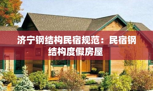 济宁钢结构民宿规范：民宿钢结构度假房屋 
