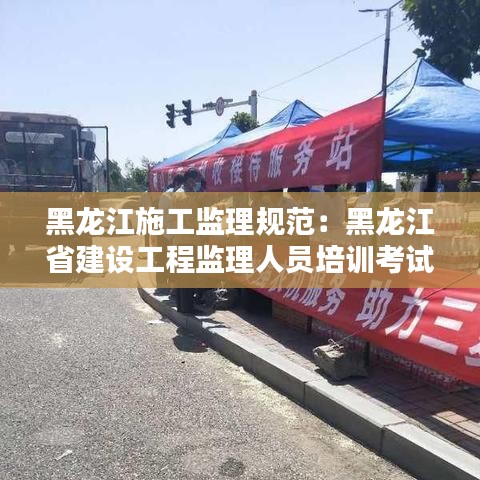 黑龙江施工监理规范：黑龙江省建设工程监理人员培训考试 