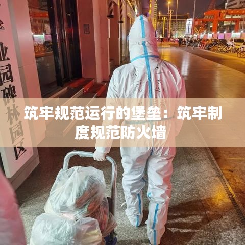 筑牢规范运行的堡垒：筑牢制度规范防火墙 