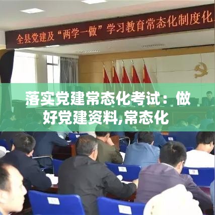 落实党建常态化考试：做好党建资料,常态化 