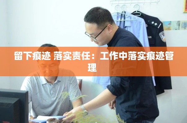 留下痕迹 落实责任：工作中落实痕迹管理 