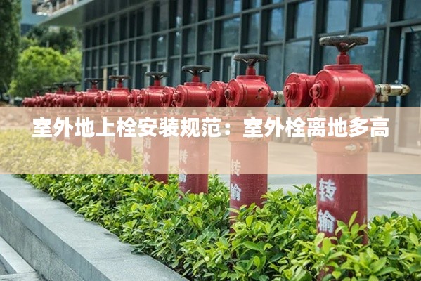室外地上栓安装规范：室外栓离地多高 