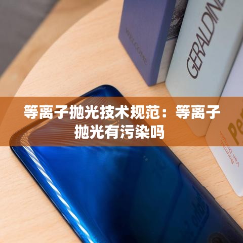 等离子抛光技术规范：等离子抛光有污染吗 