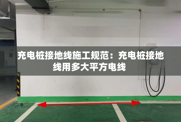 充电桩接地线施工规范：充电桩接地线用多大平方电线 