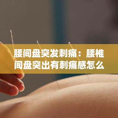 腰间盘突发刺痛：腰椎间盘突出有刺痛感怎么缓解 