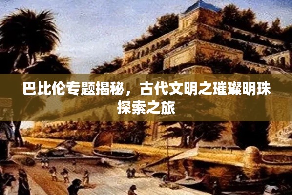 巴比伦专题揭秘，古代文明之璀璨明珠探索之旅