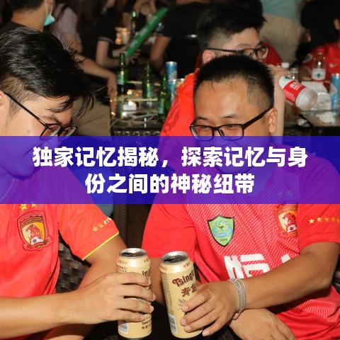 独家记忆揭秘，探索记忆与身份之间的神秘纽带