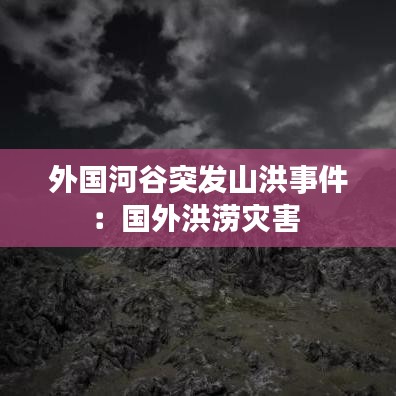 外国河谷突发山洪事件：国外洪涝灾害 