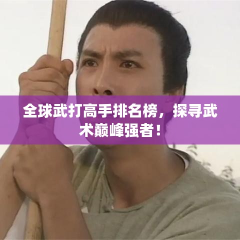 全球武打高手排名榜，探寻武术巅峰强者！