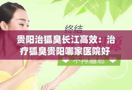 贵阳治狐臭长江高效：治疗狐臭贵阳哪家医院好 