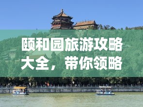 颐和园旅游攻略大全，带你领略古都北京之美！