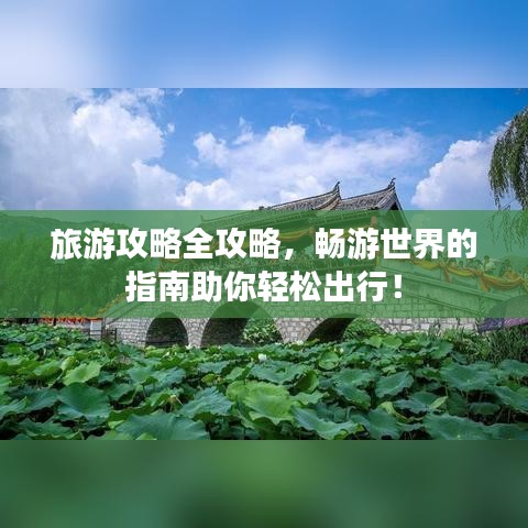 旅游攻略全攻略，畅游世界的指南助你轻松出行！