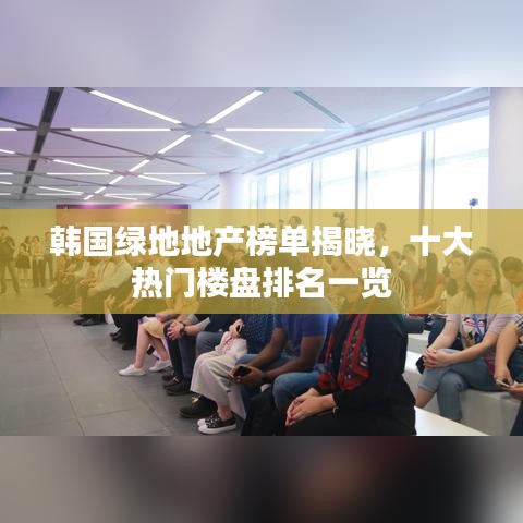 韩国绿地地产榜单揭晓，十大热门楼盘排名一览