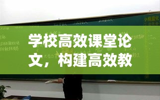 学校高效课堂论文，构建高效教学，提升教育质量