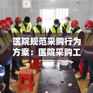医院规范采购行为方案：医院采购工作流程及制度 