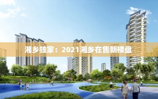 湘乡独家：2021湘乡在售新楼盘 