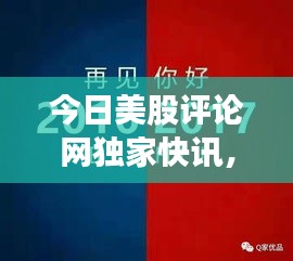 今日美股评论网独家快讯，最新消息一网打尽！