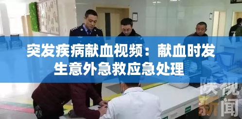 突发疾病献血视频：献血时发生意外急救应急处理 