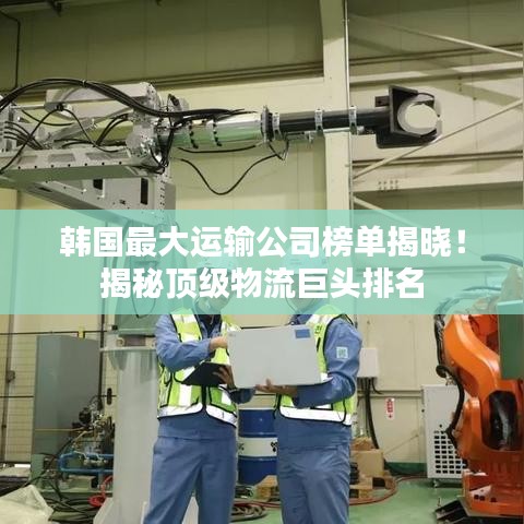 韩国最大运输公司榜单揭晓！揭秘顶级物流巨头排名