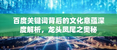 百度关键词背后的文化意蕴深度解析，龙头凤尾之奥秘