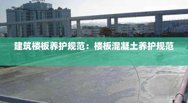 建筑楼板养护规范：楼板混凝土养护规范 