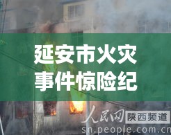 延安市火灾事件惊险纪实，瞬间火海，救援行动紧急展开