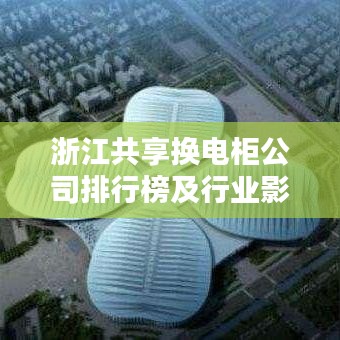 浙江共享换电柜公司排行榜及行业影响力解析