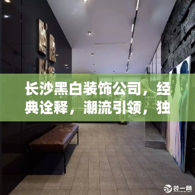 长沙黑白装饰公司，经典诠释，潮流引领，独具匠心