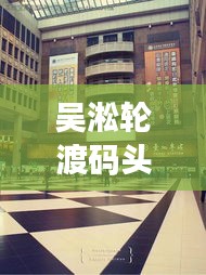 吴淞轮渡码头游玩全攻略，最新实用指南