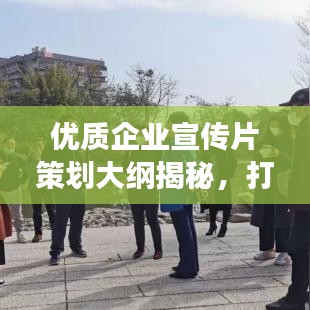 优质企业宣传片策划大纲揭秘，打造品牌故事，吸引目光！