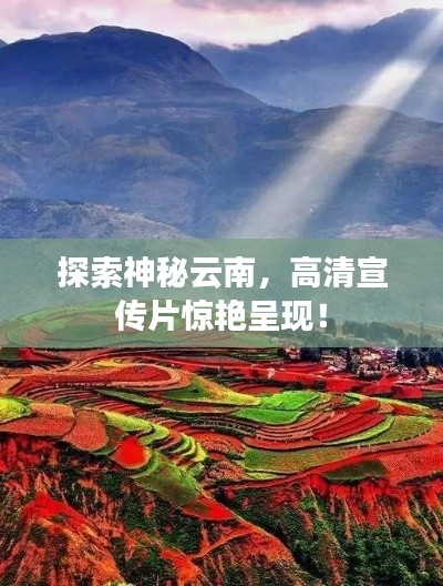 探索神秘云南，高清宣传片惊艳呈现！