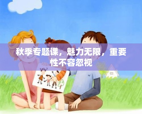 秋季专题课，魅力无限，重要性不容忽视