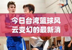 今日台湾篮球风云变幻的最新消息