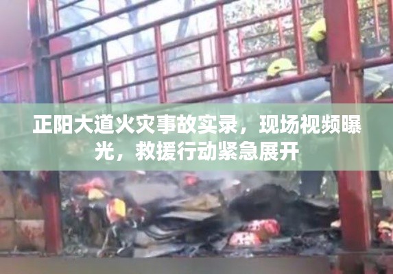 正阳大道火灾事故实录，现场视频曝光，救援行动紧急展开