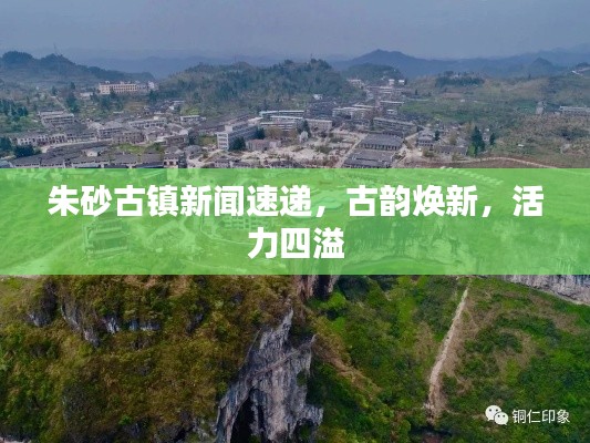 朱砂古镇新闻速递，古韵焕新，活力四溢