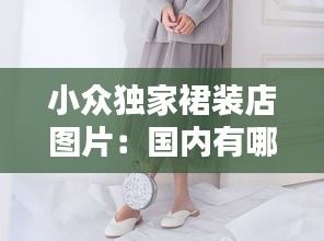 小众独家裙装店图片：国内有哪些小众品牌的连衣裙 
