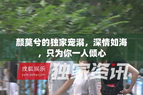 颜莫兮的独家宠溺，深情如海，只为你一人倾心